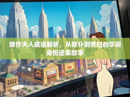 婢作夫人成语解析，从奴仆到贵妇的华丽身份逆袭故事