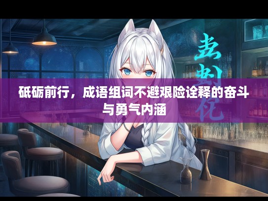 砥砺前行，成语组词不避艰险诠释的奋斗与勇气内涵