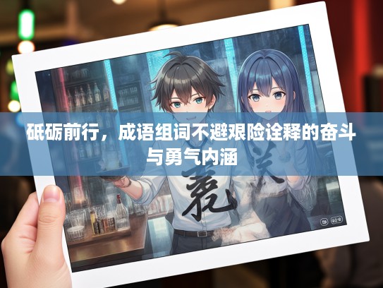 砥砺前行，成语组词不避艰险诠释的奋斗与勇气内涵