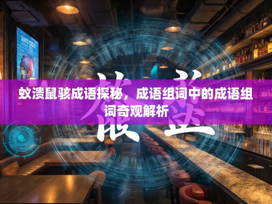 蚁溃鼠骇成语探秘,成语组词中的成语组词奇观解析 蚁溃鼠骇成语探秘,成语组词中的成语组词奇观解析