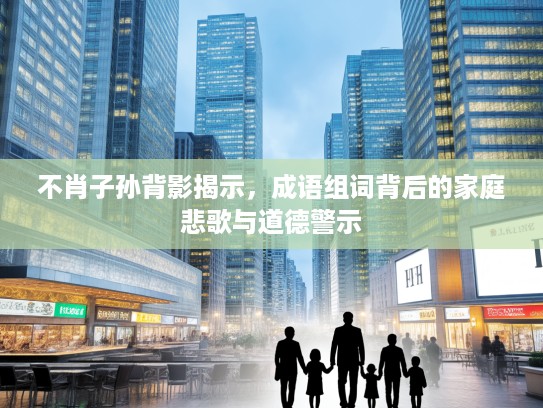 不肖子孙背影揭示，成语组词背后的家庭悲歌与道德警示