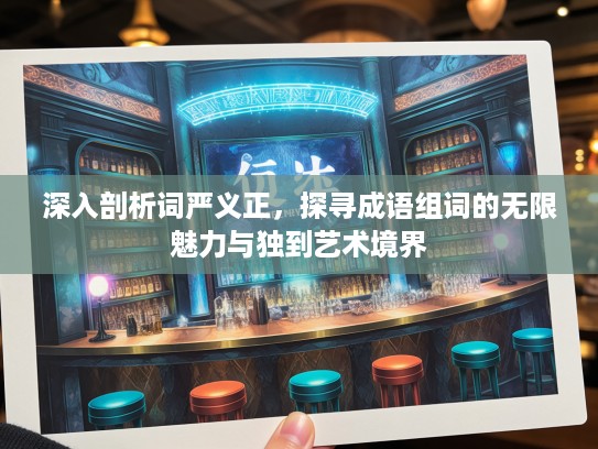 深入剖析词严义正，探寻成语组词的无限魅力与独到艺术境界