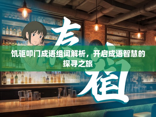 饥驱叩门成语组词解析,开启成语智慧的探寻之旅 饥驱叩门成语组词解析,开启成语智慧的探寻之旅