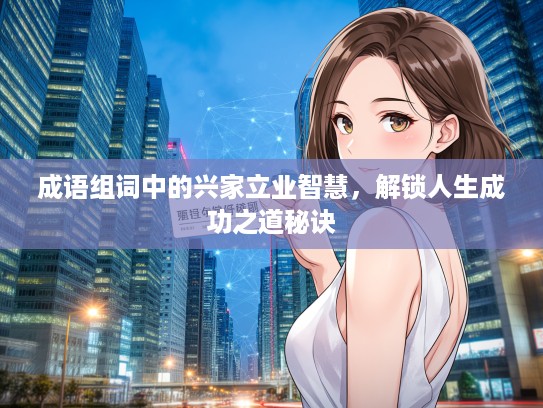 成语组词中的兴家立业智慧,解锁人生成功之道秘诀 成语组词中的兴家立业智慧,解锁人生成功之道秘诀