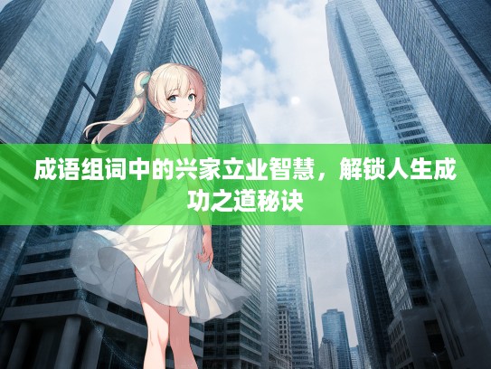 成语组词中的兴家立业智慧,解锁人生成功之道秘诀 成语组词中的兴家立业智慧,解锁人生成功之道秘诀