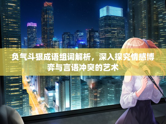 负气斗狠成语组词解析，深入探究情感博弈与言语冲突的艺术