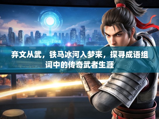 弃文从武，铁马冰河入梦来，探寻成语组词中的传奇武者生涯
