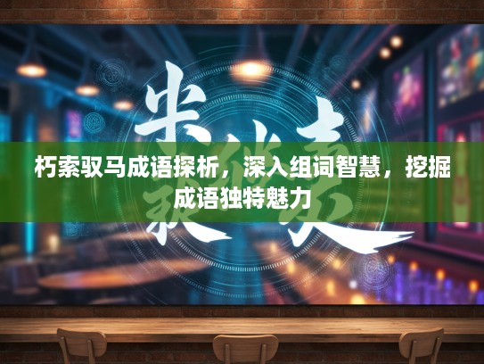 朽索驭马成语探析，深入组词智慧，挖掘成语独特魅力
