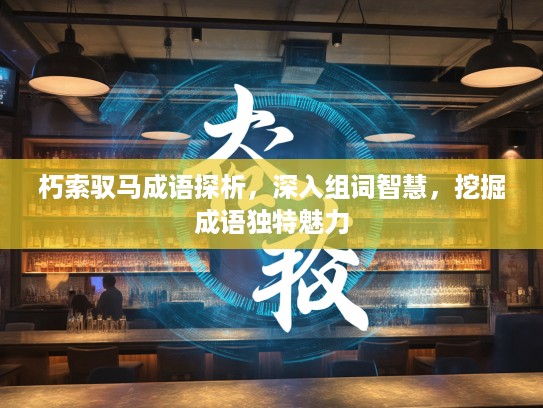 朽索驭马成语探析，深入组词智慧，挖掘成语独特魅力