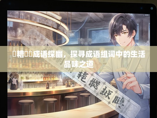 餵糟歠醨成语探幽，探寻成语组词中的生活品味之道