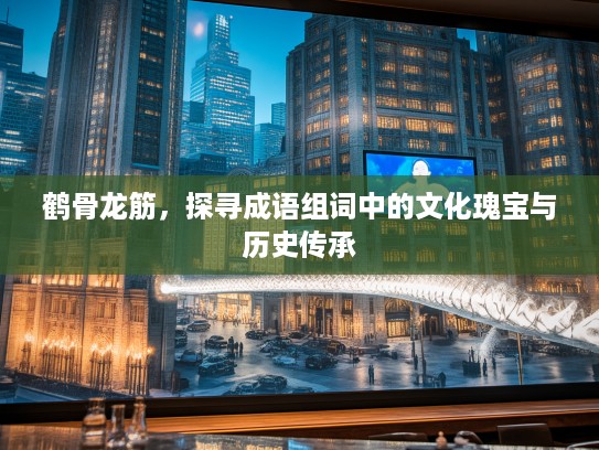 鹤骨龙筋，探寻成语组词中的文化瑰宝与历史传承