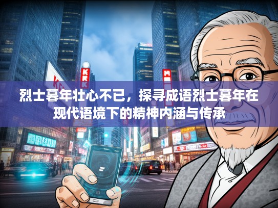烈士暮年壮心不已，探寻成语烈士暮年在现代语境下的精神内涵与传承
