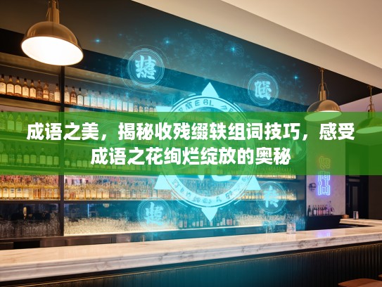 成语之美，揭秘收残缀轶组词技巧，感受成语之花绚烂绽放的奥秘
