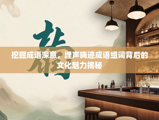 挖掘成语深意,埋声晦迹成语组词背后的文化魅力揭秘 挖掘成语深意,埋声晦迹成语组词背后的文化魅力揭秘
