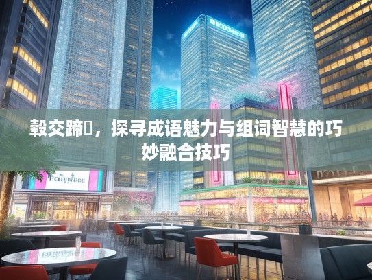 毂交蹄劘，探寻成语魅力与组词智慧的巧妙融合技巧