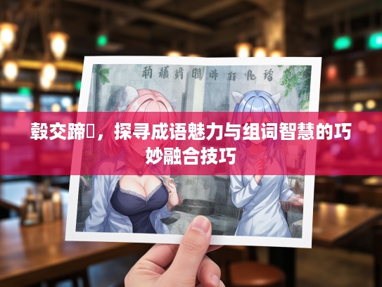 毂交蹄劘，探寻成语魅力与组词智慧的巧妙融合技巧