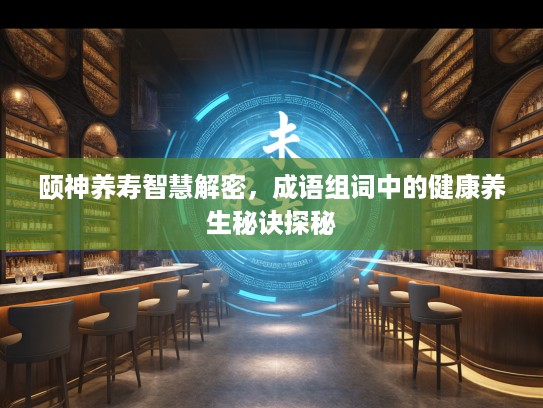 颐神养寿智慧解密，成语组词中的健康养生秘诀探秘