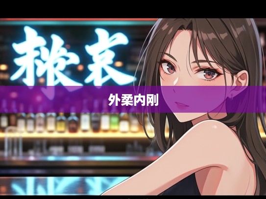 外柔内刚女性力量绽放，成语组词‘外柔内刚’背后的坚韧之美解析