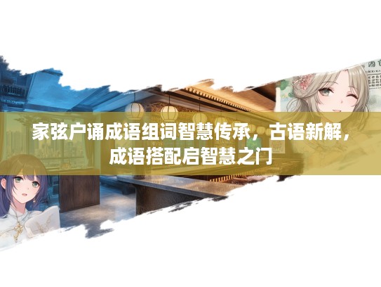 家弦户诵成语组词智慧传承，古语新解，成语搭配启智慧之门