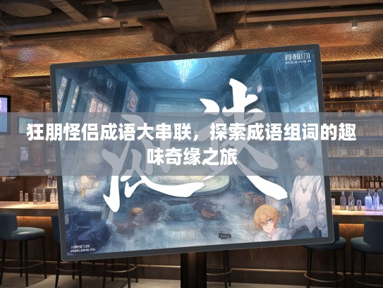 狂朋怪侣成语大串联，探索成语组词的趣味奇缘之旅