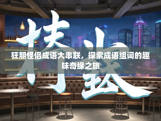 狂朋怪侣成语大串联，探索成语组词的趣味奇缘之旅