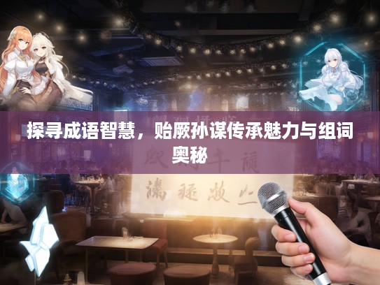 探寻成语智慧，贻厥孙谋传承魅力与组词奥秘