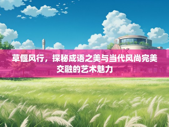 草偃风行，探秘成语之美与当代风尚完美交融的艺术魅力