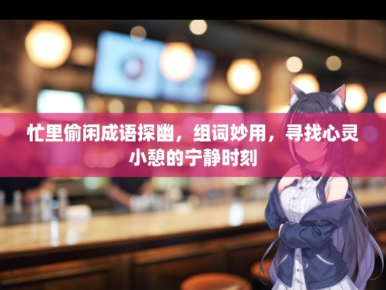 忙里偷闲成语探幽，组词妙用，寻找心灵小憩的宁静时刻