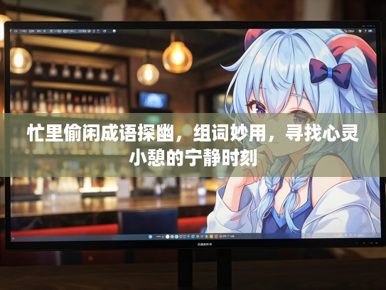 忙里偷闲成语探幽，组词妙用，寻找心灵小憩的宁静时刻