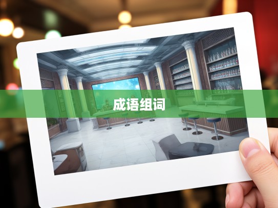 成语组词惊喜连连，意料之外成语组合，开启奇妙语言探索之旅