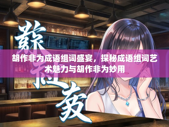 胡作非为成语组词盛宴，探秘成语组词艺术魅力与胡作非为妙用