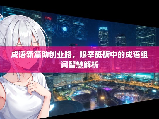成语新篇助创业路，艰辛砥砺中的成语组词智慧解析