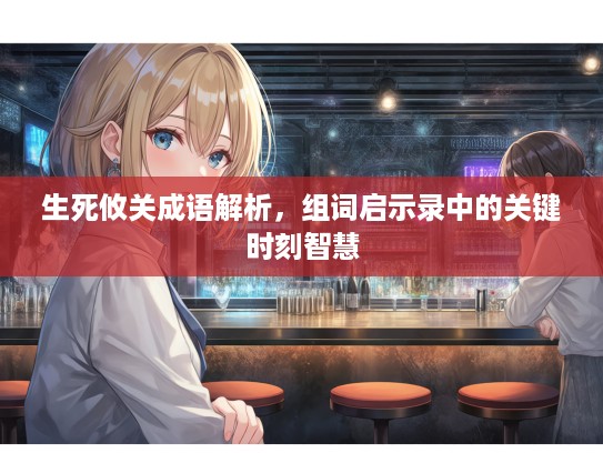 生死攸关成语解析，组词启示录中的关键时刻智慧