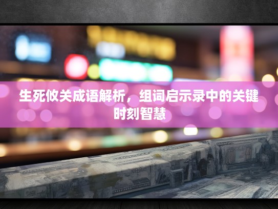生死攸关成语解析，组词启示录中的关键时刻智慧