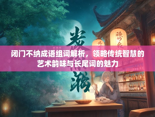 闭门不纳成语组词解析，领略传统智慧的艺术韵味与长尾词的魅力