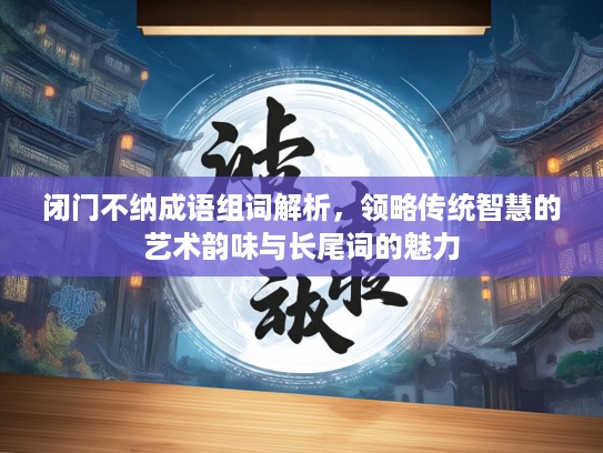 闭门不纳成语组词解析，领略传统智慧的艺术韵味与长尾词的魅力