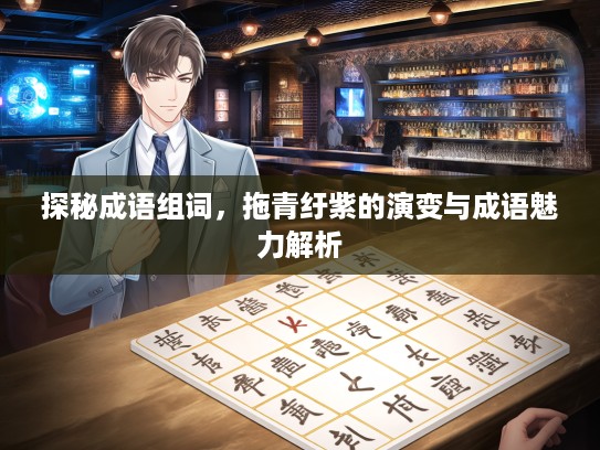 探秘成语组词，拖青纡紫的演变与成语魅力解析
