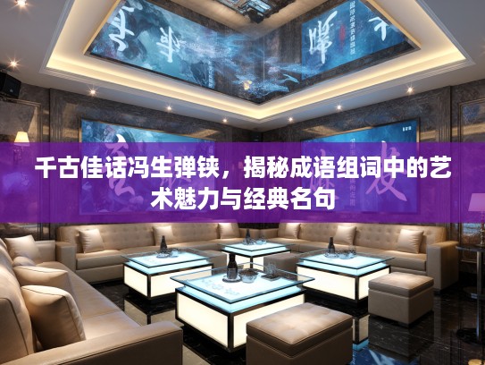 千古佳话冯生弹铗,揭秘成语组词中的艺术魅力与经典名句 千古佳话冯生弹铗,揭秘成语组词中的艺术魅力与经典名句