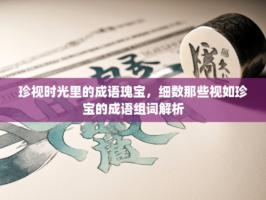 珍视时光里的成语瑰宝，细数那些视如珍宝的成语组词解析