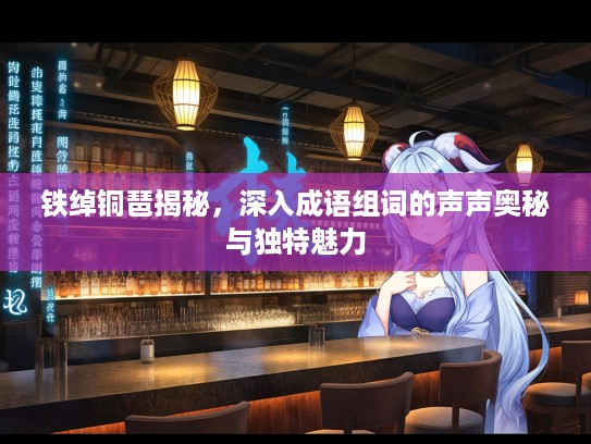 铁绰铜琶揭秘，深入成语组词的声声奥秘与独特魅力