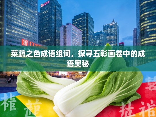 菜蔬之色成语组词,探寻五彩画卷中的成语奥秘 菜蔬之色成语组词,探寻五彩画卷中的成语奥秘