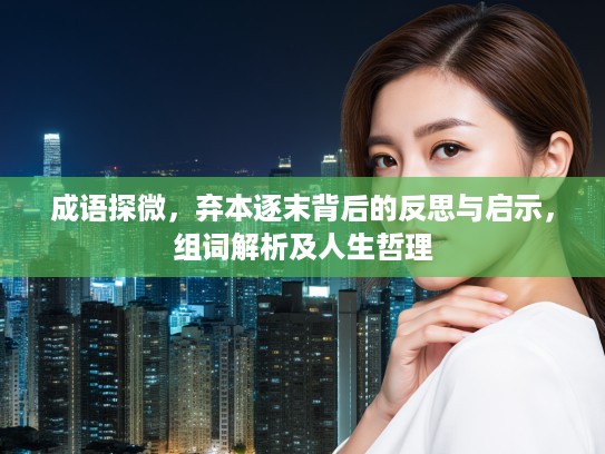 成语探微，弃本逐末背后的反思与启示，组词解析及人生哲理