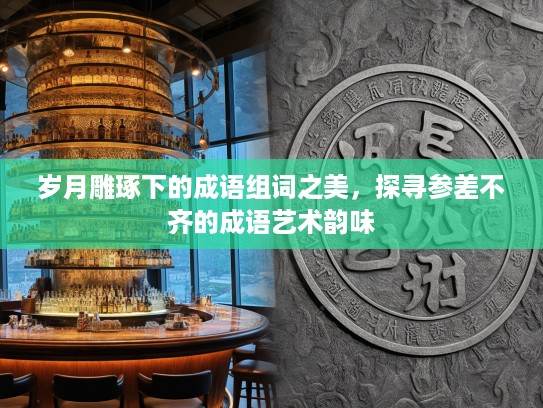 岁月雕琢下的成语组词之美，探寻参差不齐的成语艺术韵味