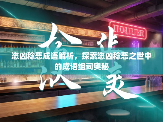 恣凶稔恶成语解析，探索恣凶稔恶之世中的成语组词奥秘