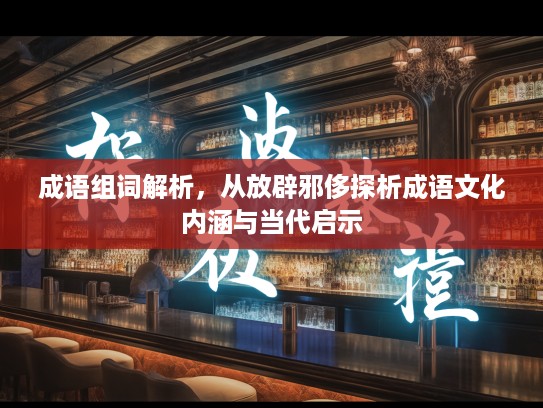 成语组词解析，从放辟邪侈探析成语文化内涵与当代启示