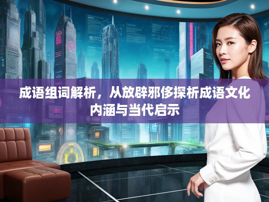 成语组词解析，从放辟邪侈探析成语文化内涵与当代启示