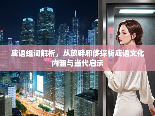 成语组词解析，从放辟邪侈探析成语文化内涵与当代启示