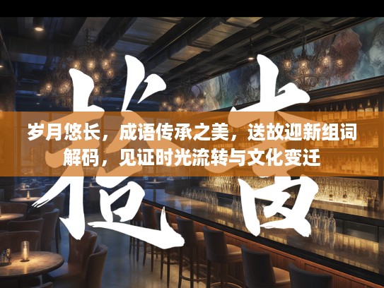 岁月悠长,成语传承之美,送故迎新组词解码,见证时光流转与文化变迁 岁月悠长,成语传承之美,送故迎新组词解码,见证时光流转与文化变迁