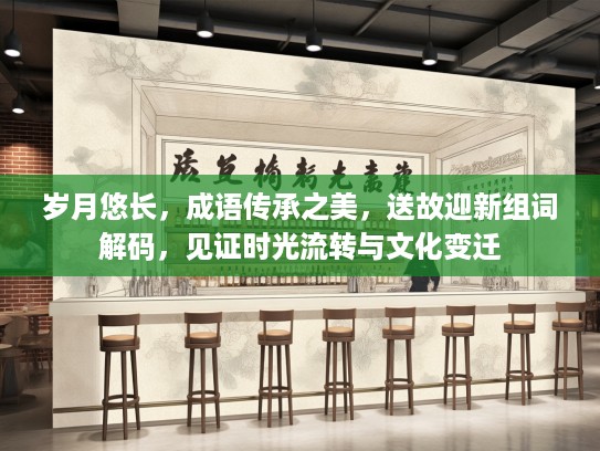 岁月悠长,成语传承之美,送故迎新组词解码,见证时光流转与文化变迁 岁月悠长,成语传承之美,送故迎新组词解码,见证时光流转与文化变迁