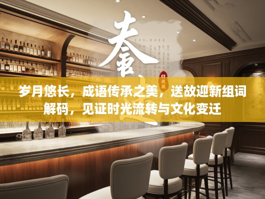 岁月悠长,成语传承之美,送故迎新组词解码,见证时光流转与文化变迁 岁月悠长,成语传承之美,送故迎新组词解码,见证时光流转与文化变迁